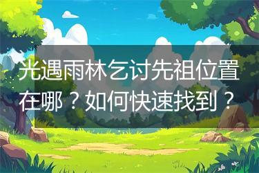 光遇雨林乞讨先祖位置在哪？如何快速找到？