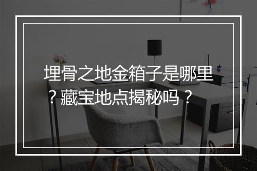 埋骨之地金箱子是哪里？藏宝地点揭秘吗？