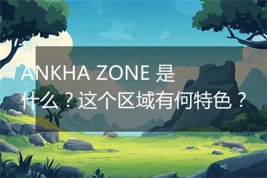ANKHA ZONE 是什么？这个区域有何特色？