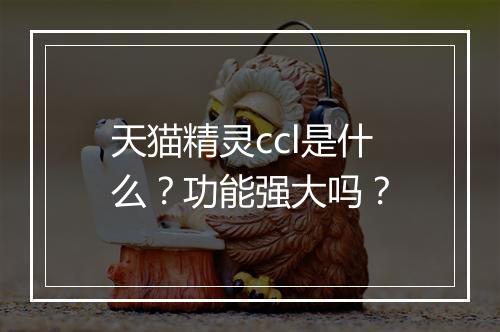 天猫精灵ccl是什么？功能强大吗？