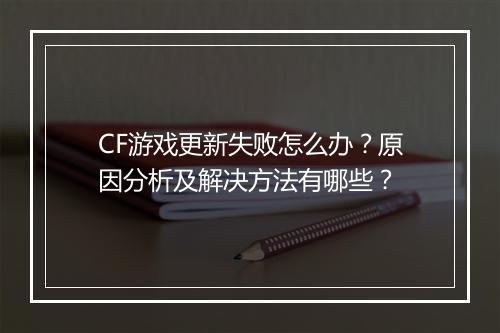 CF游戏更新失败怎么办？原因分析及解决方法有哪些？
