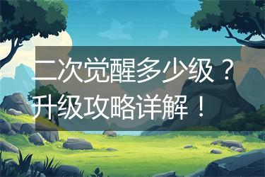 二次觉醒多少级？升级攻略详解！