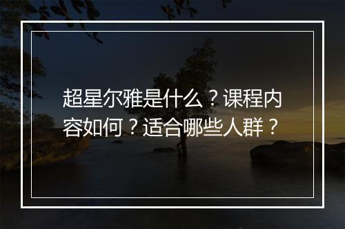 超星尔雅是什么？课程内容如何？适合哪些人群？