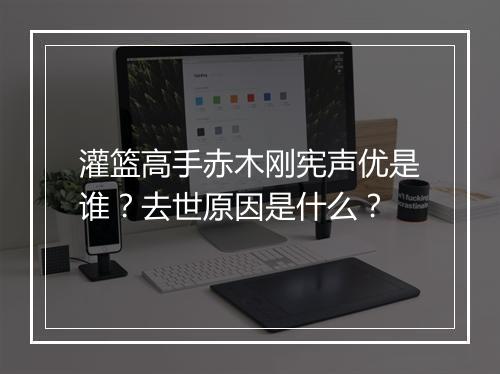 灌篮高手赤木刚宪声优是谁？去世原因是什么？