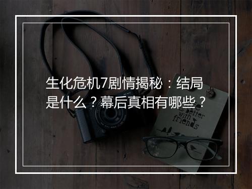 生化危机7剧情揭秘：结局是什么？幕后真相有哪些？