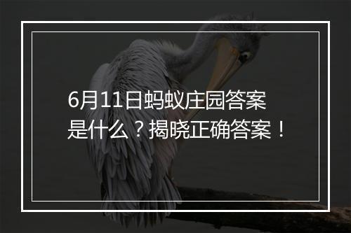 6月11日蚂蚁庄园答案是什么？揭晓正确答案！