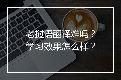 老挝语翻译难吗？学习效果怎么样？