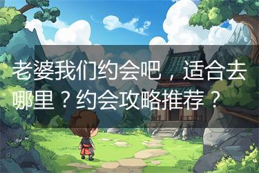 老婆我们约会吧，适合去哪里？约会攻略推荐？