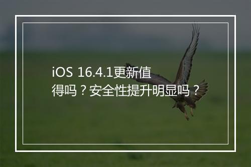 iOS 16.4.1更新值得吗？安全性提升明显吗？