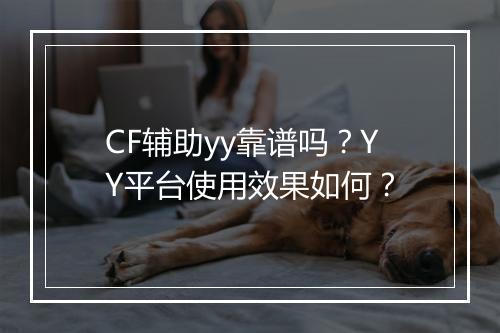 CF辅助yy靠谱吗？YY平台使用效果如何？