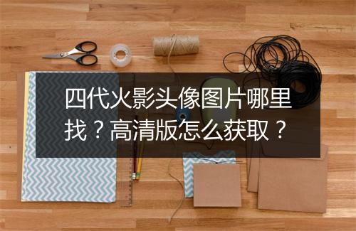 四代火影头像图片哪里找？高清版怎么获取？