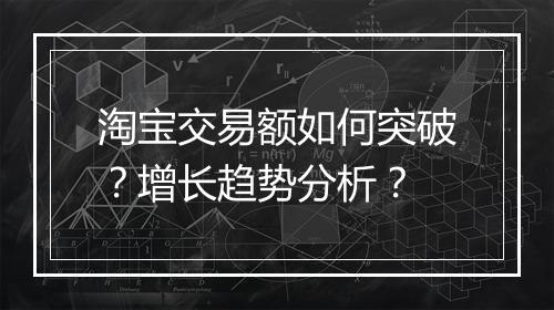 淘宝交易额如何突破？增长趋势分析？
