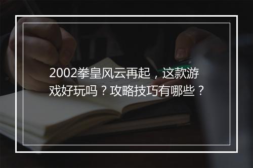 2002拳皇风云再起，这款游戏好玩吗？攻略技巧有哪些？
