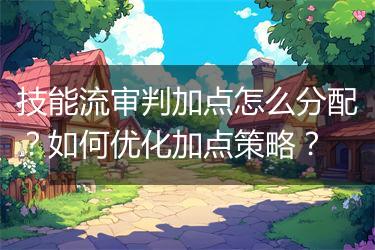 技能流审判加点怎么分配？如何优化加点策略？