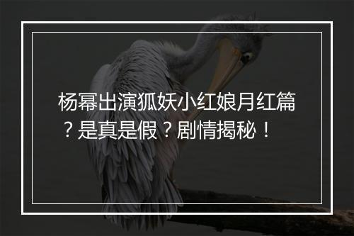 杨幂出演狐妖小红娘月红篇？是真是假？剧情揭秘！