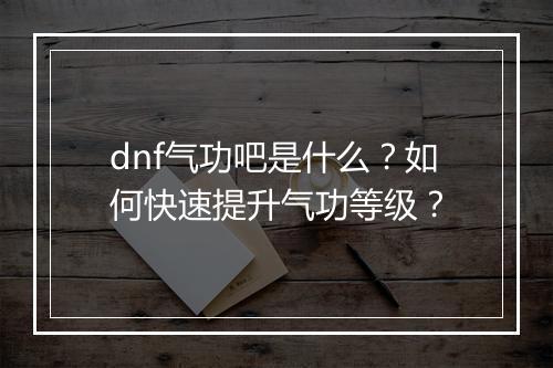 dnf气功吧是什么？如何快速提升气功等级？