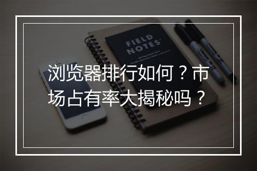 浏览器排行如何？市场占有率大揭秘吗？