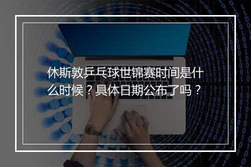 休斯敦乒乓球世锦赛时间是什么时候？具体日期公布了吗？