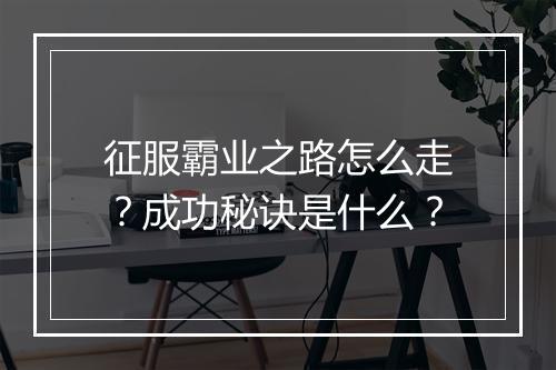 征服霸业之路怎么走？成功秘诀是什么？