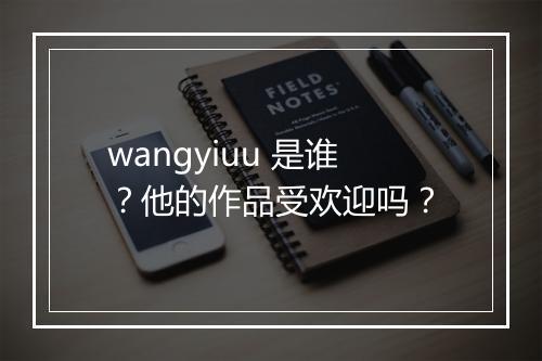 wangyiuu 是谁？他的作品受欢迎吗？
