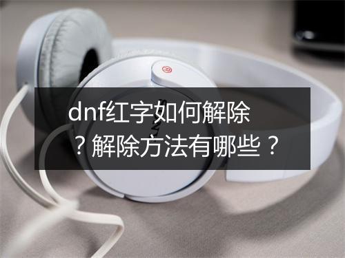 dnf红字如何解除？解除方法有哪些？