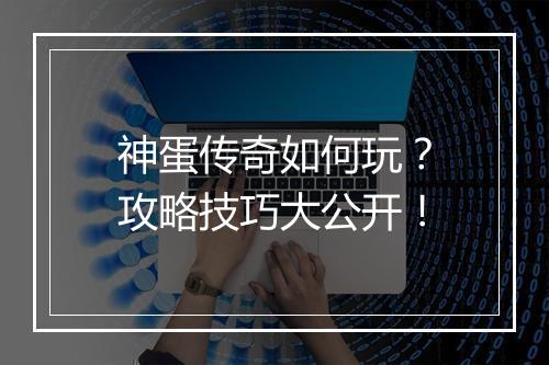 神蛋传奇如何玩？攻略技巧大公开！