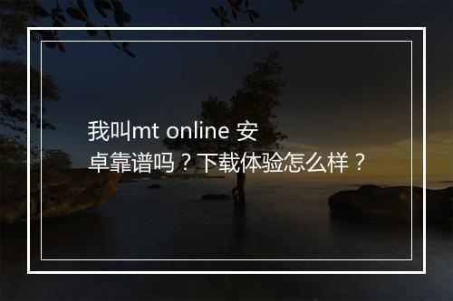 我叫mt online 安卓靠谱吗？下载体验怎么样？
