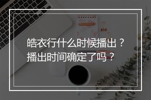 皓衣行什么时候播出？播出时间确定了吗？