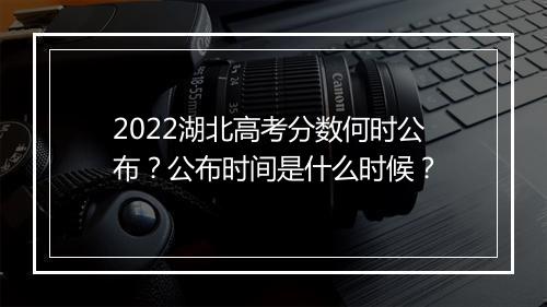 2022湖北高考分数何时公布？公布时间是什么时候？