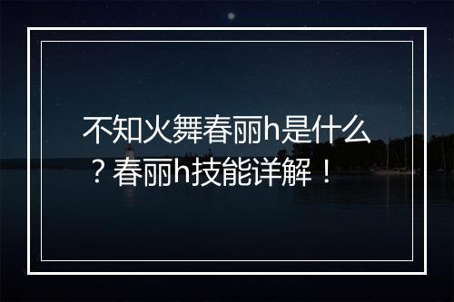 不知火舞春丽h是什么？春丽h技能详解！