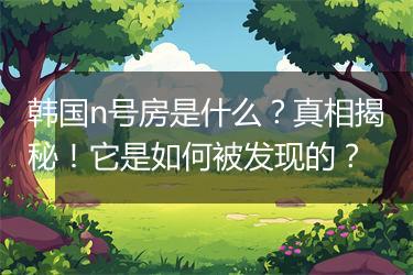 韩国n号房是什么？真相揭秘！它是如何被发现的？