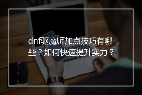 dnf驱魔师加点技巧有哪些？如何快速提升实力？