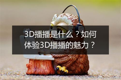 3D播播是什么？如何体验3D播播的魅力？