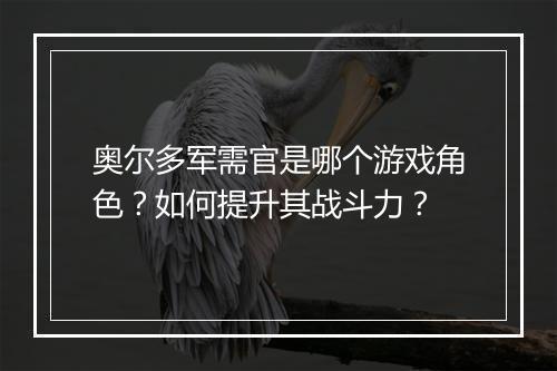 奥尔多军需官是哪个游戏角色？如何提升其战斗力？