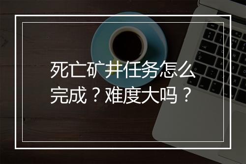 死亡矿井任务怎么完成？难度大吗？