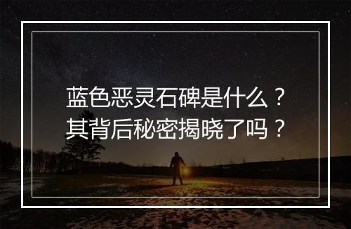 蓝色恶灵石碑是什么？其背后秘密揭晓了吗？
