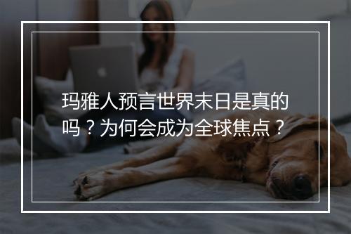 玛雅人预言世界末日是真的吗？为何会成为全球焦点？