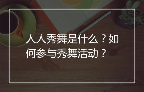 人人秀舞是什么？如何参与秀舞活动？
