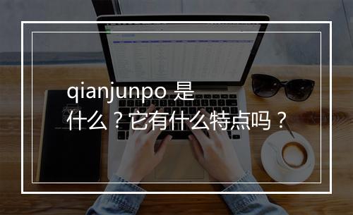 qianjunpo 是什么？它有什么特点吗？
