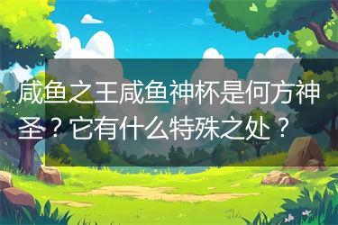 咸鱼之王咸鱼神杯是何方神圣？它有什么特殊之处？