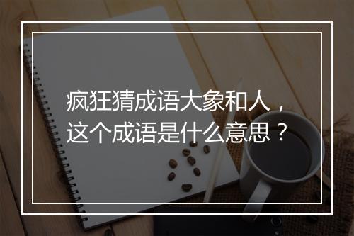 疯狂猜成语大象和人，这个成语是什么意思？