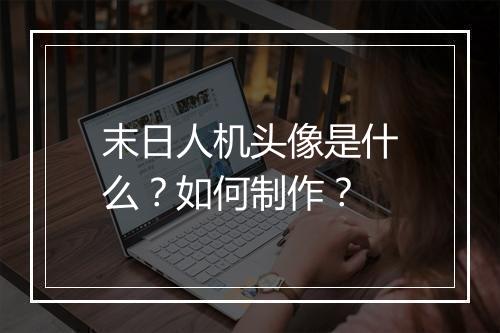 末日人机头像是什么？如何制作？