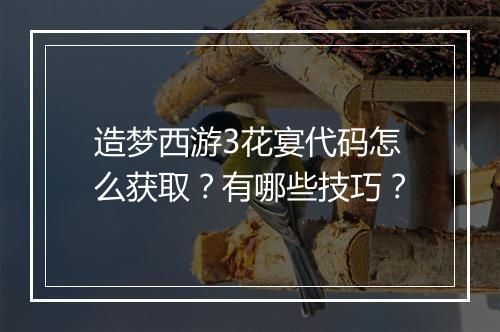 造梦西游3花宴代码怎么获取？有哪些技巧？