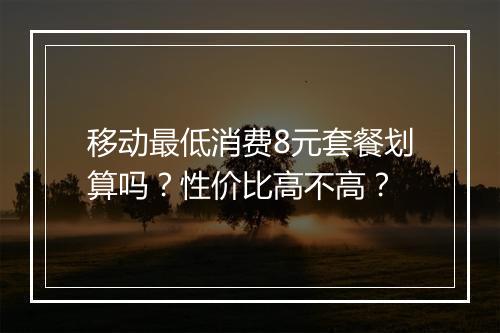 移动最低消费8元套餐划算吗？性价比高不高？