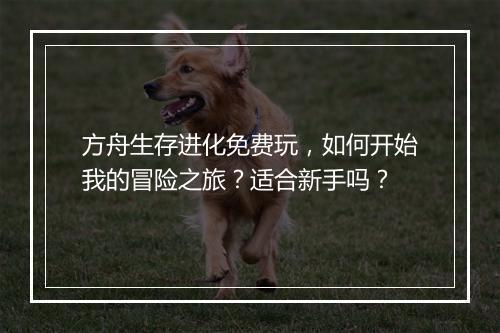 方舟生存进化免费玩，如何开始我的冒险之旅？适合新手吗？