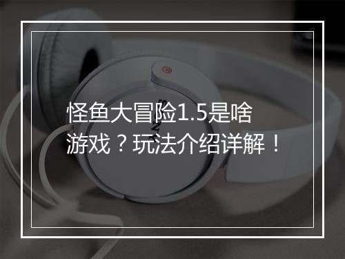 怪鱼大冒险1.5是啥游戏？玩法介绍详解！