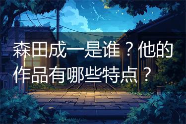 森田成一是谁？他的作品有哪些特点？