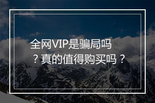 全网VIP是骗局吗？真的值得购买吗？