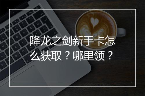 降龙之剑新手卡怎么获取？哪里领？