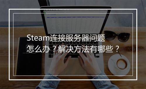 Steam连接服务器问题怎么办？解决方法有哪些？
